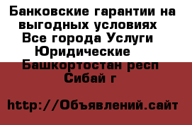 Банковские гарантии на выгодных условиях - Все города Услуги » Юридические   . Башкортостан респ.,Сибай г.